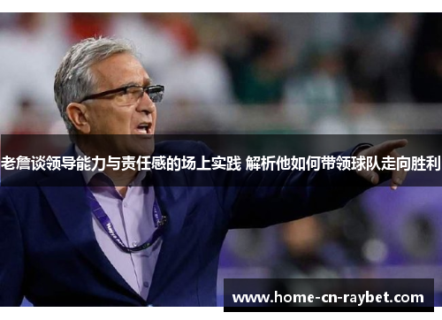 老詹谈领导能力与责任感的场上实践 解析他如何带领球队走向胜利 老詹谈领导能力与责任感的场上实践 解析他如何带领球队走向胜利