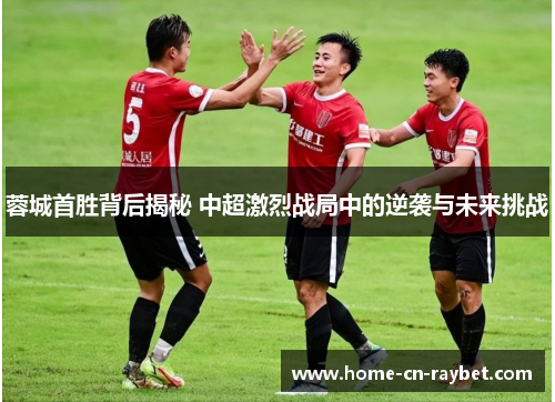 蓉城首胜背后揭秘 中超激烈战局中的逆袭与未来挑战 蓉城首胜背后揭秘 中超激烈战局中的逆袭与未来挑战
