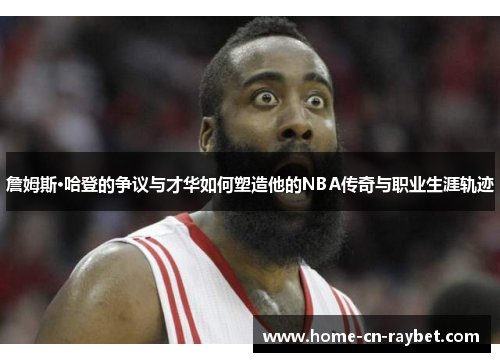詹姆斯·哈登的争议与才华如何塑造他的NBA传奇与职业生涯轨迹 詹姆斯·哈登的争议与才华如何塑造他的NBA传奇与职业生涯轨迹