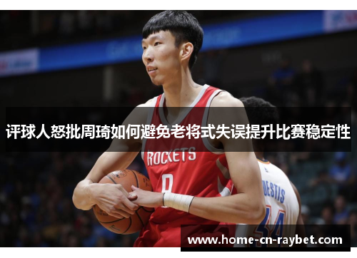 评球人怒批周琦如何避免老将式失误提升比赛稳定性 评球人怒批周琦如何避免老将式失误提升比赛稳定性