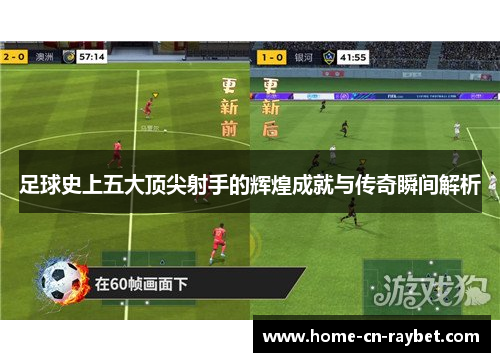 足球史上五大顶尖射手的辉煌成就与传奇瞬间解析 足球史上五大顶尖射手的辉煌成就与传奇瞬间解析