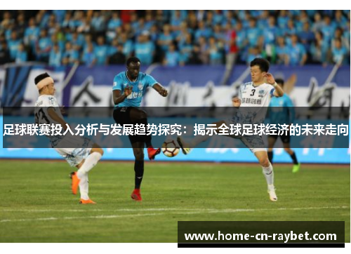 足球联赛投入分析与发展趋势探究:揭示全球足球经济的未来走向 足球联赛投入分析与发展趋势探究:揭示全球足球经济的未来走向