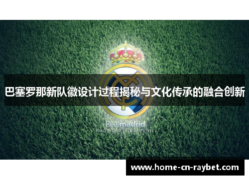 巴塞罗那新队徽设计过程揭秘与文化传承的融合创新