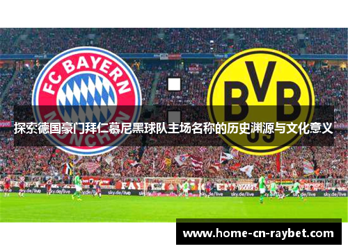 探索德国豪门拜仁慕尼黑球队主场名称的历史渊源与文化意义