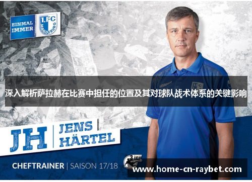 深入解析萨拉赫在比赛中担任的位置及其对球队战术体系的关键影响 深入解析萨拉赫在比赛中担任的位置及其对球队战术体系的关键影响