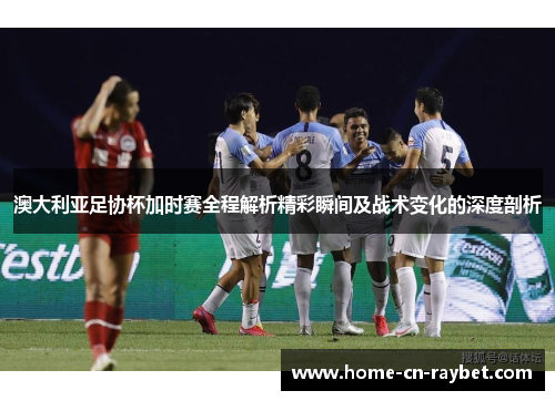 澳大利亚足协杯加时赛全程解析精彩瞬间及战术变化的深度剖析