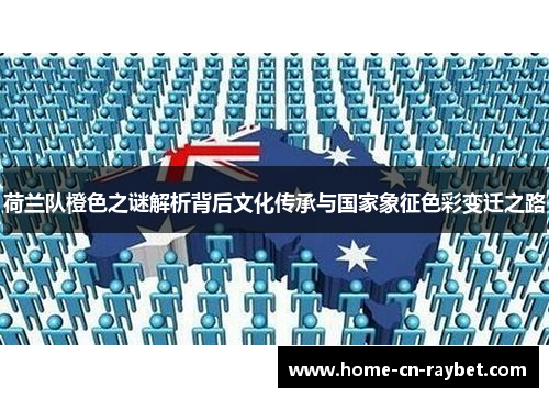 荷兰队橙色之谜解析背后文化传承与国家象征色彩变迁之路 荷兰队橙色之谜解析背后文化传承与国家象征色彩变迁之路
