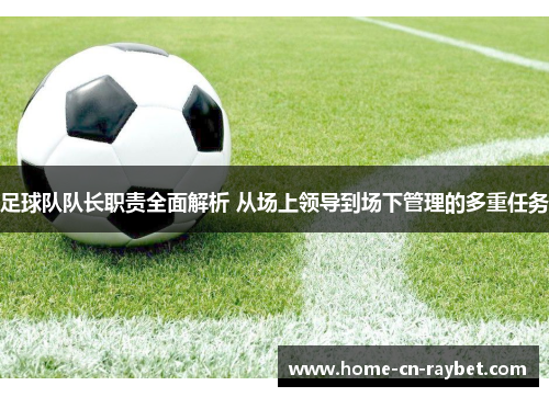 足球队队长职责全面解析 从场上领导到场下管理的多重任务