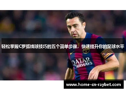 轻松掌握C罗弧线球技巧的五个简单步骤,快速提升你的足球水平 轻松掌握C罗弧线球技巧的五个简单步骤,快速提升你的足球水平