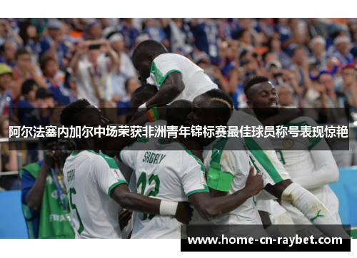 阿尔法塞内加尔中场荣获非洲青年锦标赛最佳球员称号表现惊艳