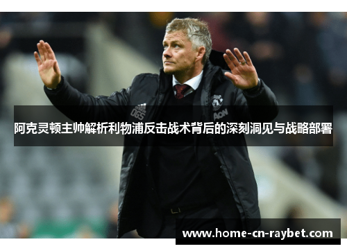 阿克灵顿主帅解析利物浦反击战术背后的深刻洞见与战略部署