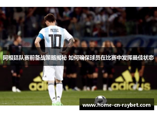 阿根廷队赛前备战策略揭秘 如何确保球员在比赛中发挥最佳状态 阿根廷队赛前备战策略揭秘 如何确保球员在比赛中发挥最佳状态
