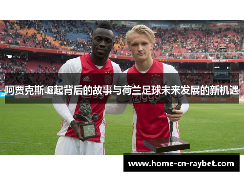 阿贾克斯崛起背后的故事与荷兰足球未来发展的新机遇