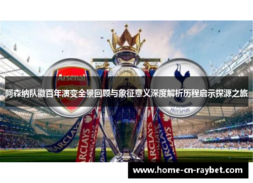 阿森纳队徽百年演变全景回顾与象征意义深度解析历程启示探源之旅 阿森纳队徽百年演变全景回顾与象征意义深度解析历程启示探源之旅