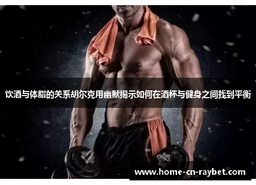 饮酒与体脂的关系胡尔克用幽默揭示如何在酒杯与健身之间找到平衡