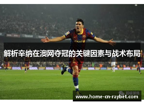 解析辛纳在澳网夺冠的关键因素与战术布局