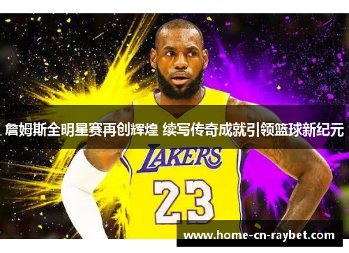 詹姆斯全明星赛再创辉煌 续写传奇成就引领篮球新纪元