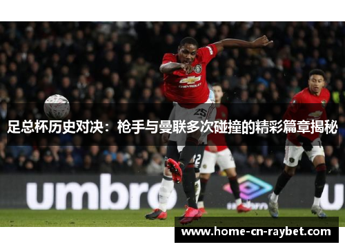 足总杯历史对决:枪手与曼联多次碰撞的精彩篇章揭秘 足总杯历史对决:枪手与曼联多次碰撞的精彩篇章揭秘