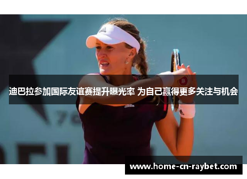 迪巴拉参加国际友谊赛提升曝光率 为自己赢得更多关注与机会