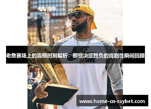 老詹赛场上的震撼时刻解析：那些决定胜负的戏剧性瞬间回顾