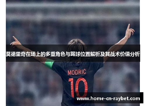 莫德里奇在场上的多重角色与踢球位置解析及其战术价值分析