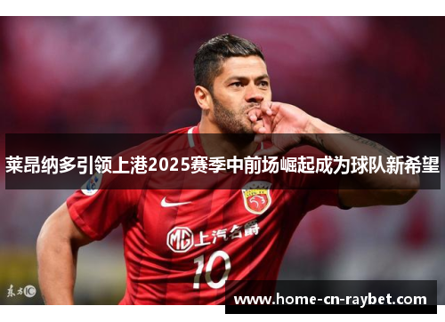 莱昂纳多引领上港2025赛季中前场崛起成为球队新希望 莱昂纳多引领上港2025赛季中前场崛起成为球队新希望
