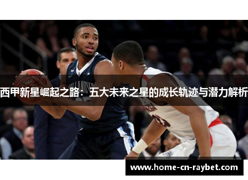 西甲新星崛起之路：五大未来之星的成长轨迹与潜力解析