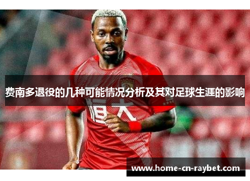 费南多退役的几种可能情况分析及其对足球生涯的影响