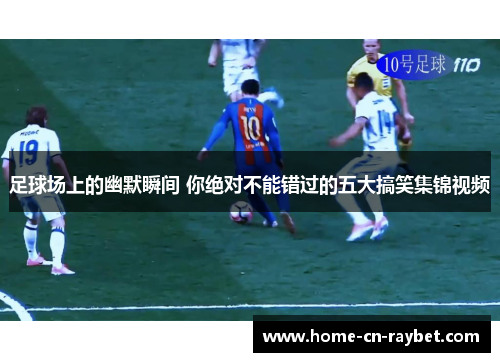 足球场上的幽默瞬间 你绝对不能错过的五大搞笑集锦视频
