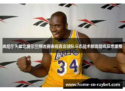 奥尼尔失望北爱尔兰预选赛表现直言球队斗志战术都需彻底反思重整 奥尼尔失望北爱尔兰预选赛表现直言球队斗志战术都需彻底反思重整