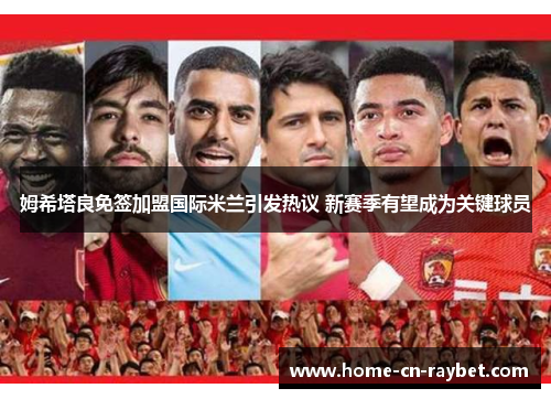 姆希塔良免签加盟国际米兰引发热议 新赛季有望成为关键球员 姆希塔良免签加盟国际米兰引发热议 新赛季有望成为关键球员