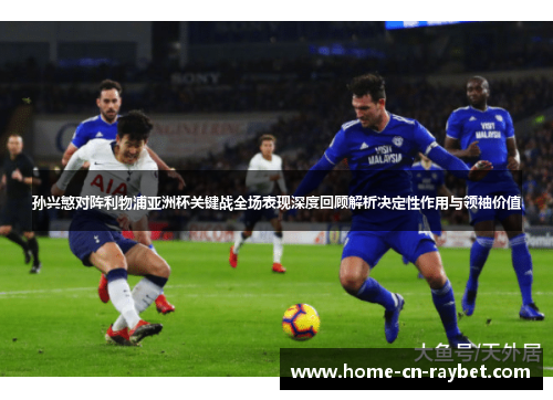 孙兴慜对阵利物浦亚洲杯关键战全场表现深度回顾解析决定性作用与领袖价值