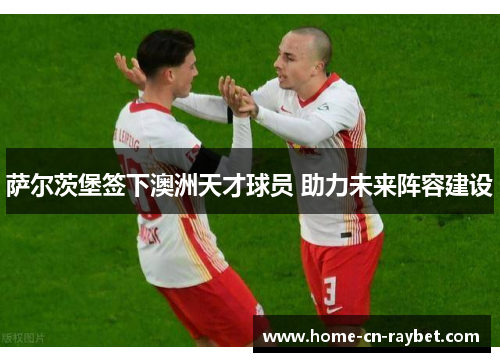 萨尔茨堡签下澳洲天才球员 助力未来阵容建设