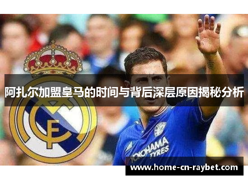 阿扎尔加盟皇马的时间与背后深层原因揭秘分析