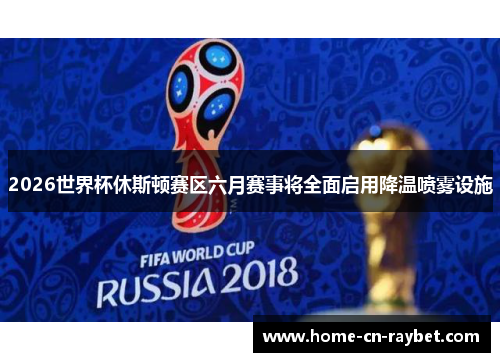 2026世界杯休斯顿赛区六月赛事将全面启用降温喷雾设施 2026世界杯休斯顿赛区六月赛事将全面启用降温喷雾设施